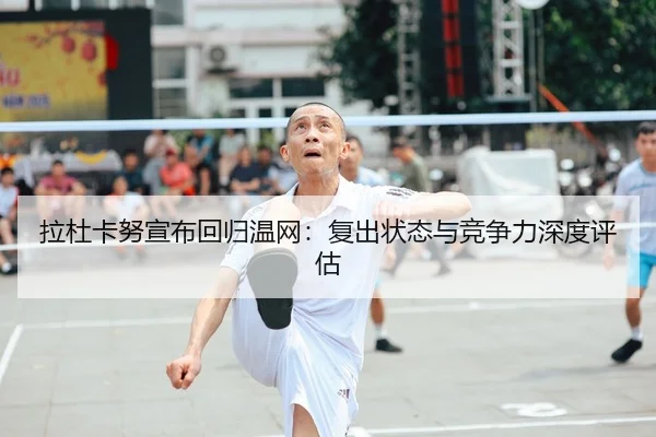 拉杜卡努宣布回归温网：复出状态与竞争力深度评估